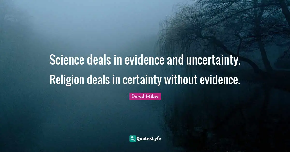 Science deals in evidence and uncertainty. Religion deals in certainty without evidence.