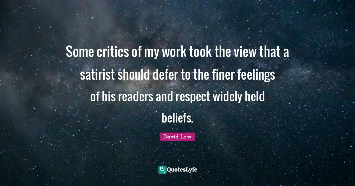 Some critics of my work took the view that a satirist should defer to the finer feelings of his readers and respect widely held beliefs.