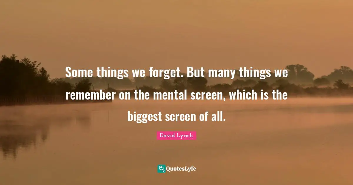 Some things we forget. But many things we remember on the mental screen, which is the biggest screen of all.