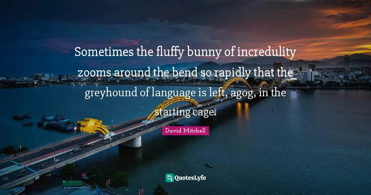 Incredulity Quotes: "Sometimes the fluffy bunny of incredulity zooms around the bend so rapidly that the greyhound of language is left, agog, in the starting cage."