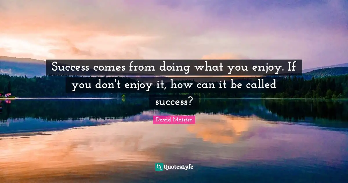 Success comes from doing what you enjoy. If you don't enjoy it, how can it be called success?