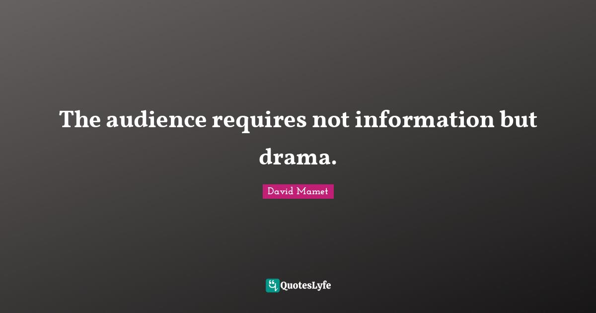 The audience requires not information but drama.