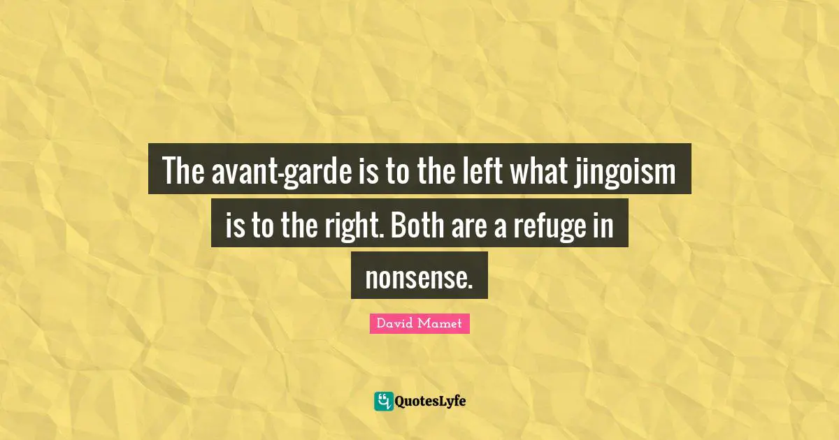 The avant-garde is to the left what jingoism is to the right. Both are a refuge in nonsense.