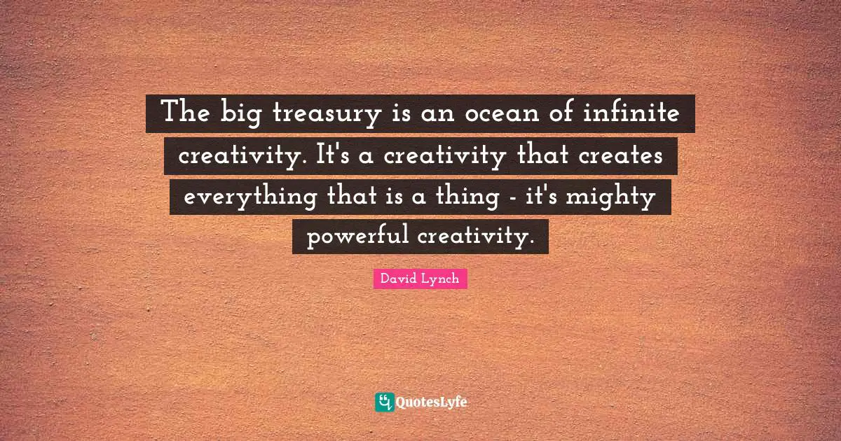 The big treasury is an ocean of infinite creativity. It's a creativity that creates everything that is a thing - it's mighty powerful creativity.