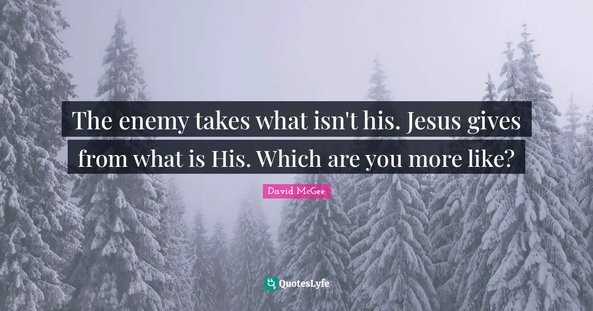 The enemy takes what isn't his. Jesus gives from what is His. Which are you more like?