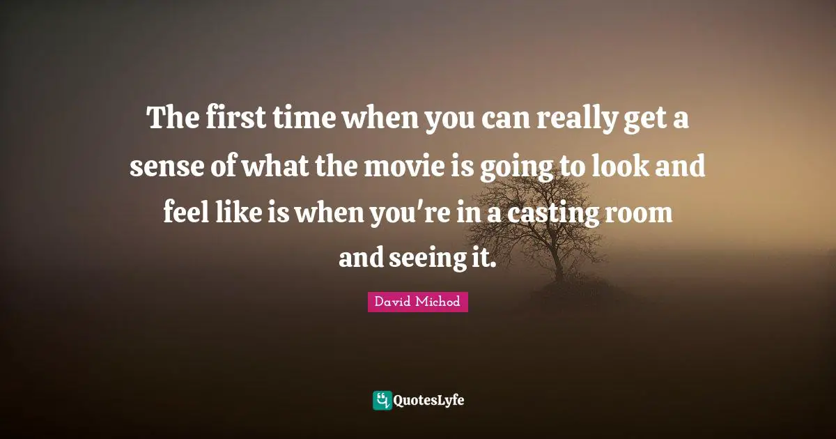 The first time when you can really get a sense of what the movie is going to look and feel like is when you're in a casting room and seeing it.