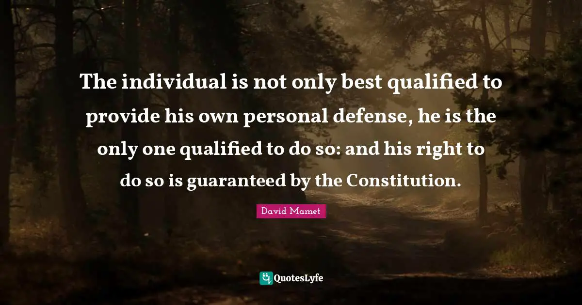 The individual is not only best qualified to provide his own personal defense, he is the only one qualified to do so: and his right to do so is guaranteed by the Constitution.