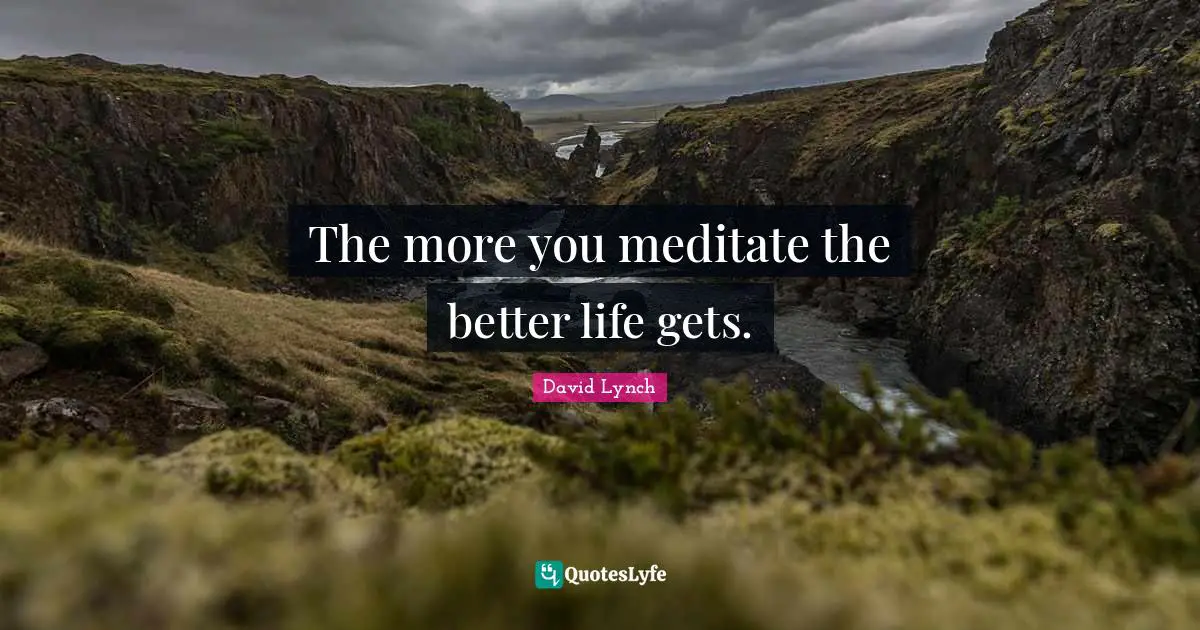 The more you meditate the better life gets.