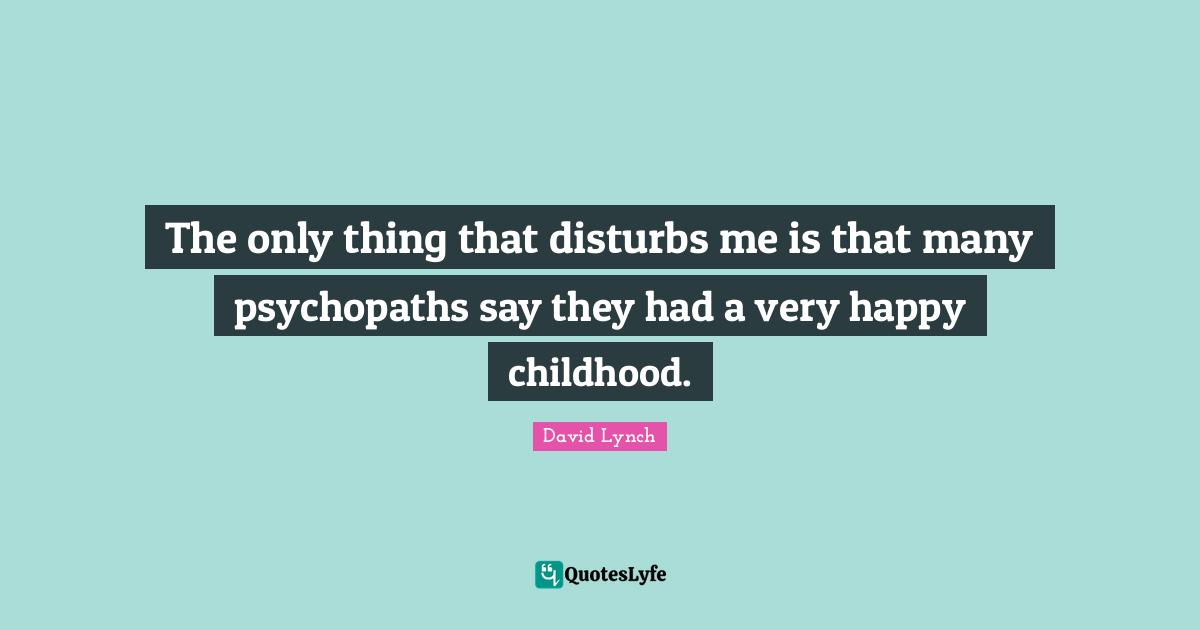 Very Happy Quotes: "The only thing that disturbs me is that many psychopaths say they had a very happy childhood."