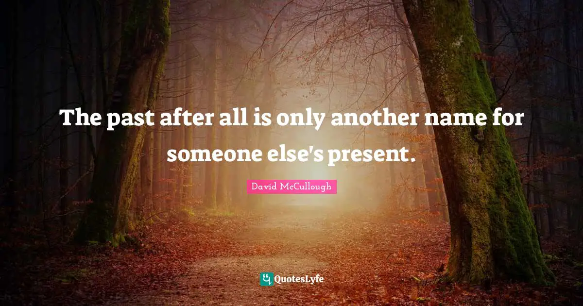 David McCullough Quotes: "The past after all is only another name for someone else's present."