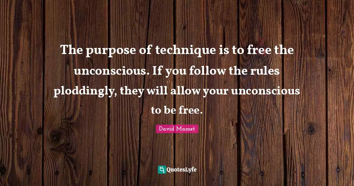 The purpose of technique is to free the unconscious. If you follow the rules ploddingly, they will allow your unconscious to be free.