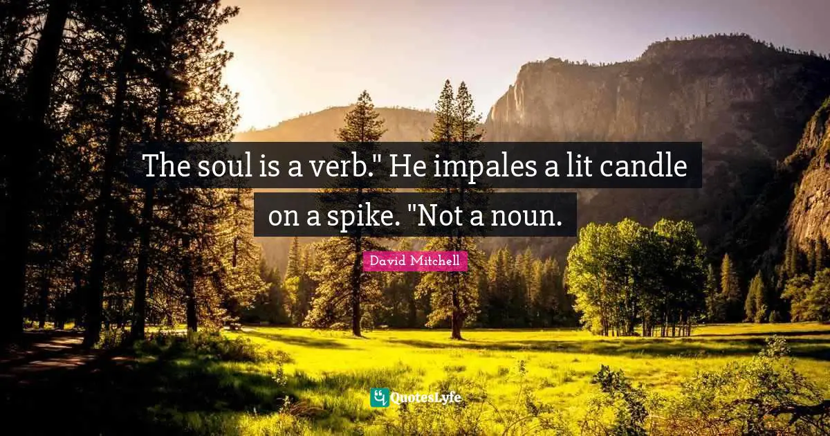 The soul is a verb." He impales a lit candle on a spike. "Not a noun.