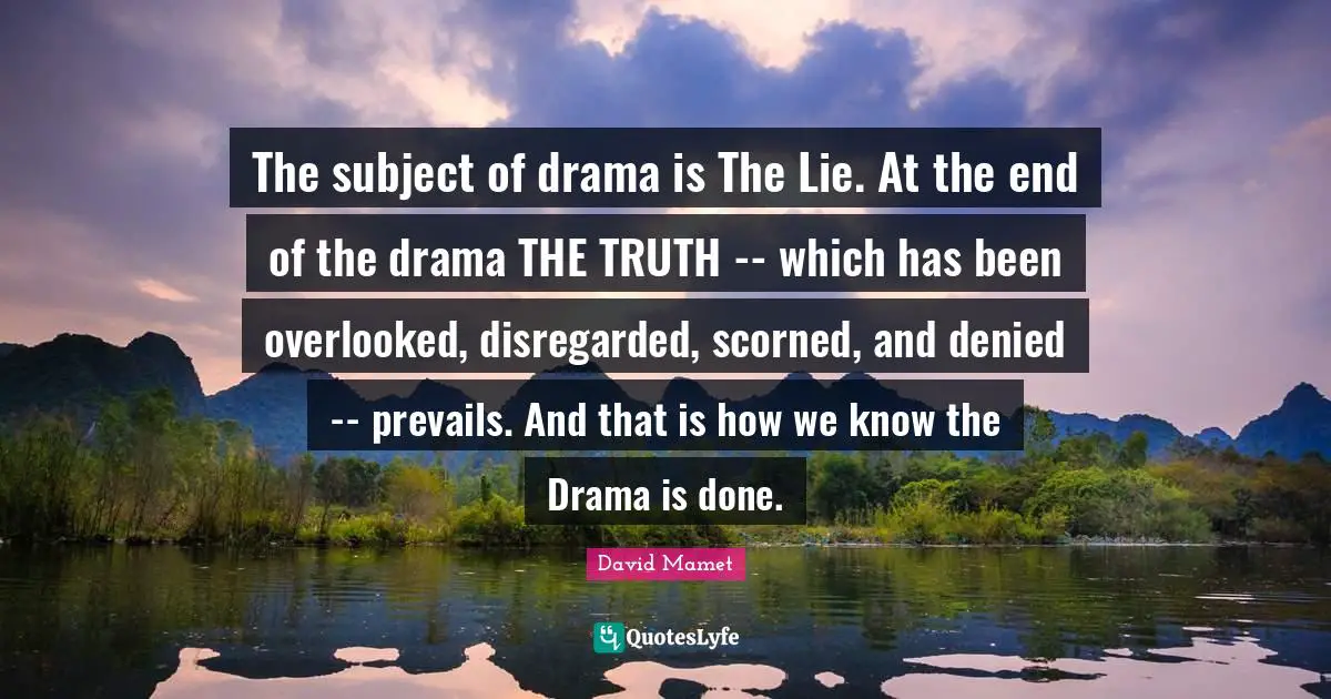 Overlooked Quotes: "The subject of drama is The Lie. At the end of the drama THE TRUTH -- which has been overlooked, disregarded, scorned, and denied -- prevails. And that is how we know the Drama is done."