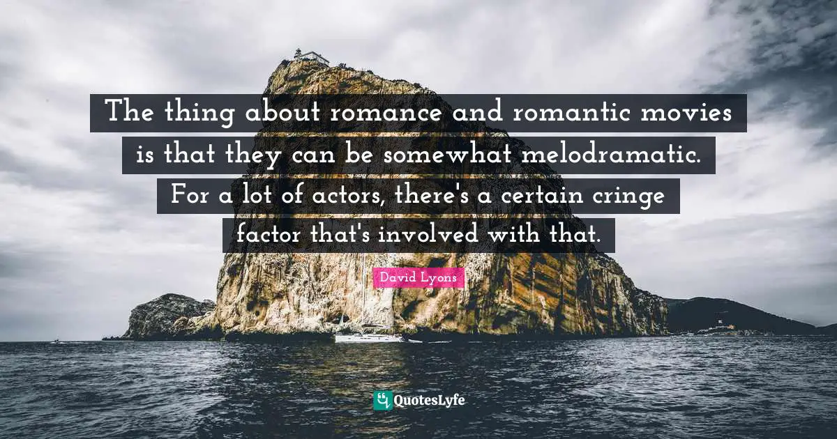 The thing about romance and romantic movies is that they can be somewhat melodramatic. For a lot of actors, there's a certain cringe factor that's involved with that.