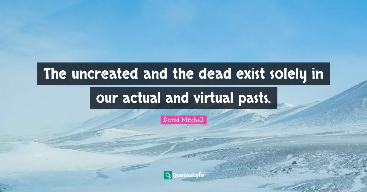 The uncreated and the dead exist solely in our actual and virtual pasts.