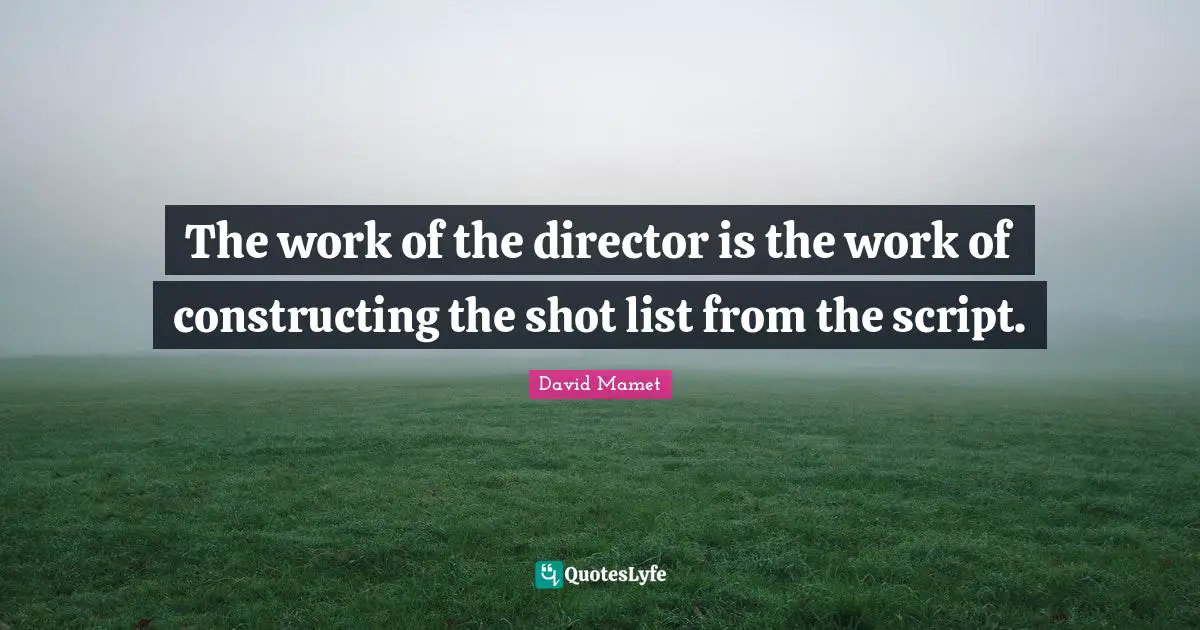 The work of the director is the work of constructing the shot list from the script.