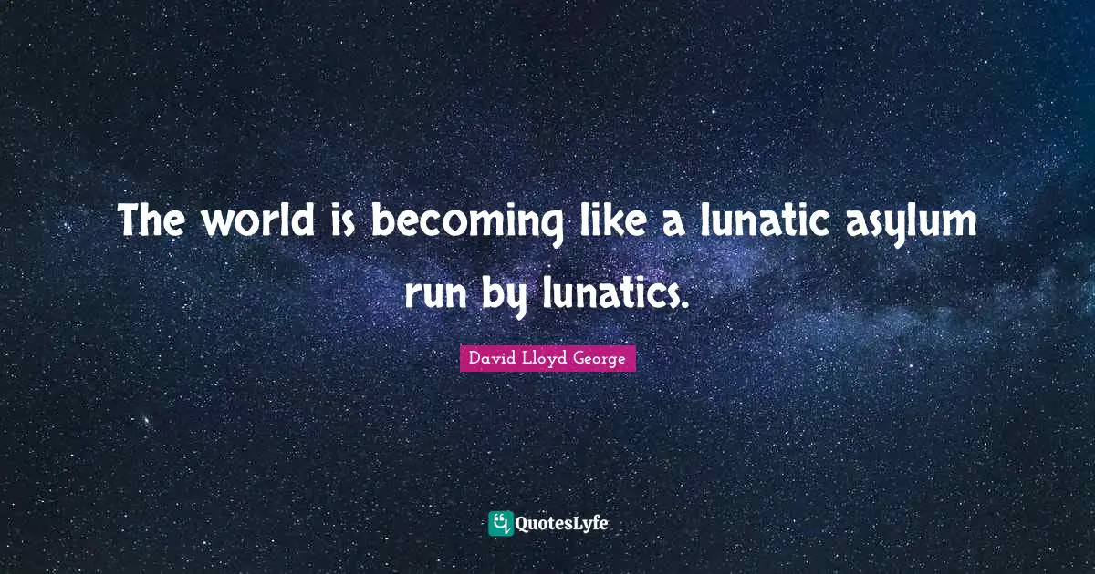 Lunatic Quotes: "The world is becoming like a lunatic asylum run by lunatics."