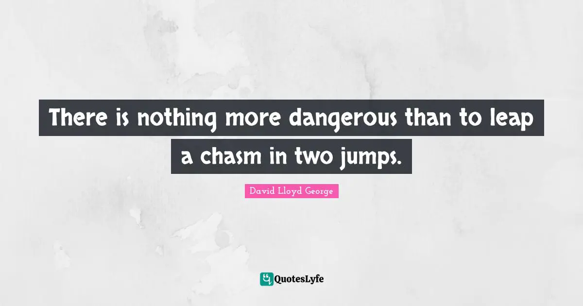 There is nothing more dangerous than to leap a chasm in two jumps.
