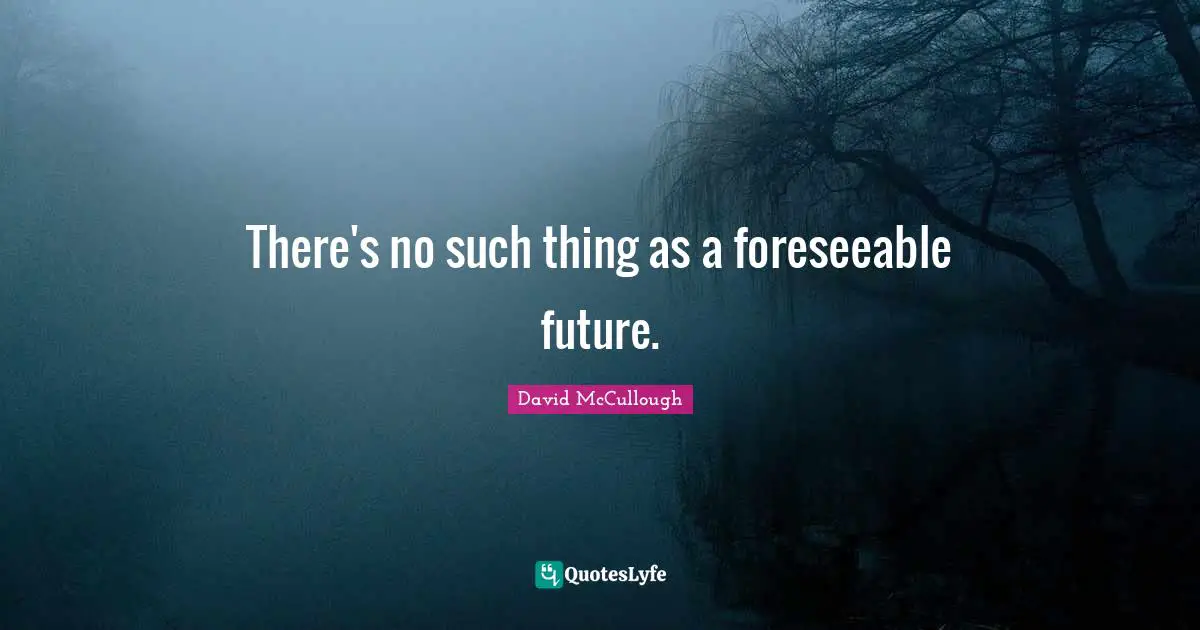 There's no such thing as a foreseeable future.