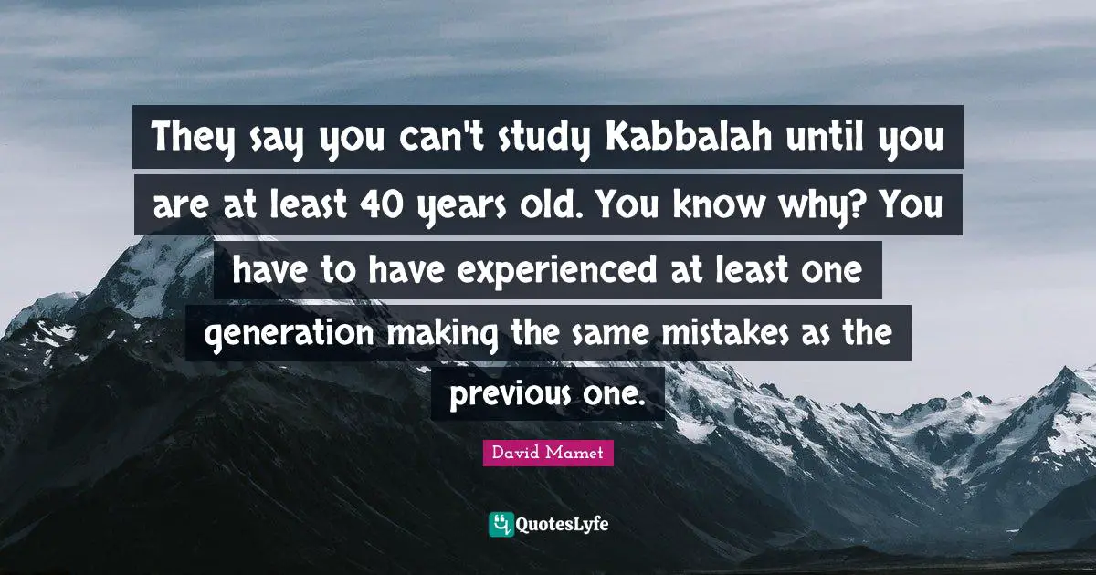 They say you can't study Kabbalah until you are at least 40 years old. You know why? You have to have experienced at least one generation making the same mistakes as the previous one.