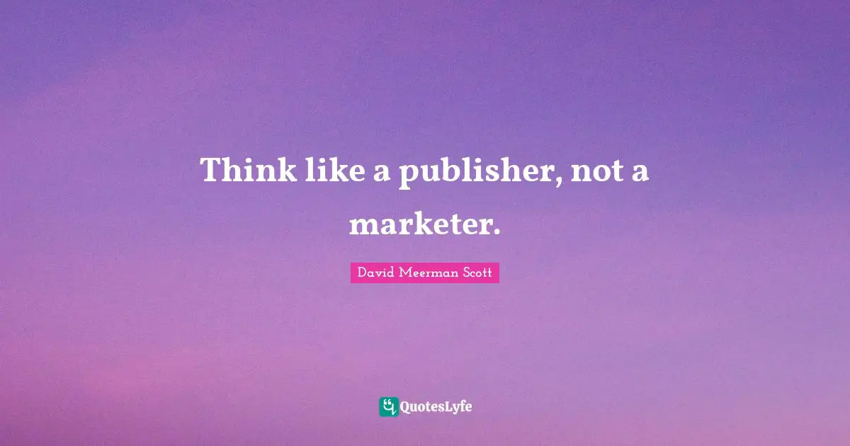 Think like a publisher, not a marketer.