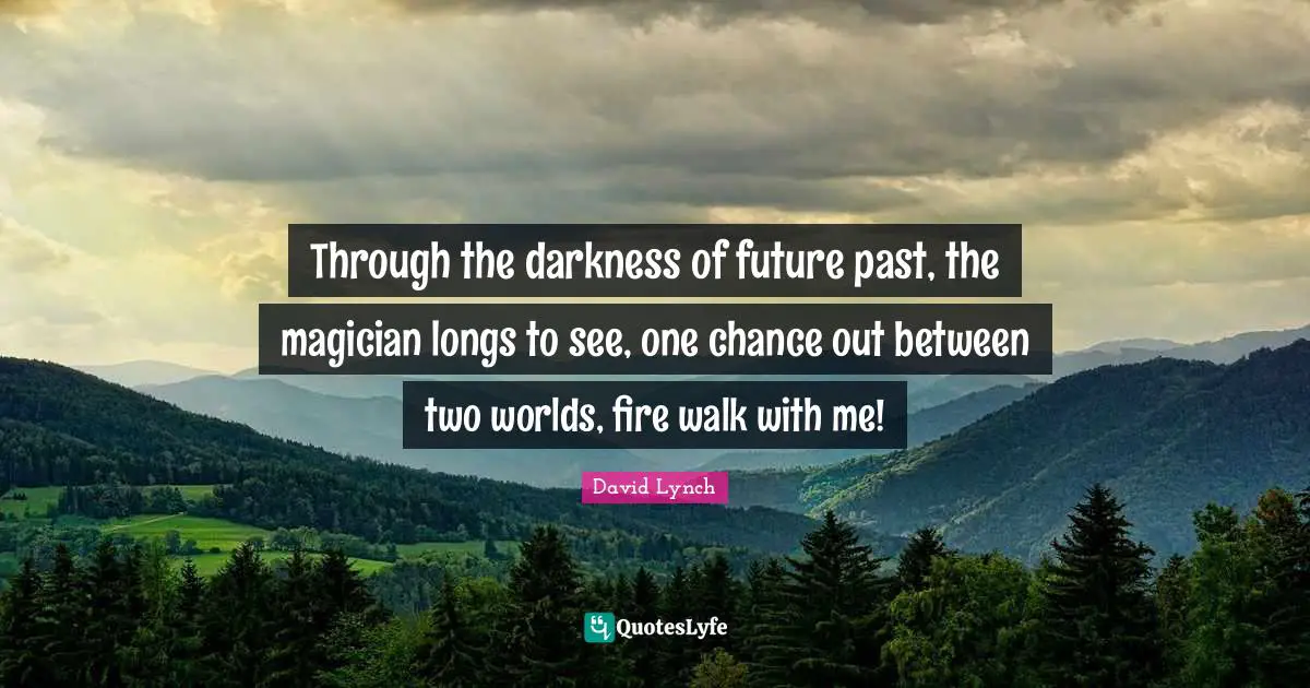 David Lynch Quotes: "Through the darkness of future past, the magician longs to see, one chance out between two worlds, fire walk with me!"