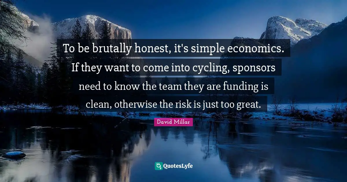 Brutally Honest Quotes: "To be brutally honest, it's simple economics. If they want to come into cycling, sponsors need to know the team they are funding is clean, otherwise the risk is just too great."