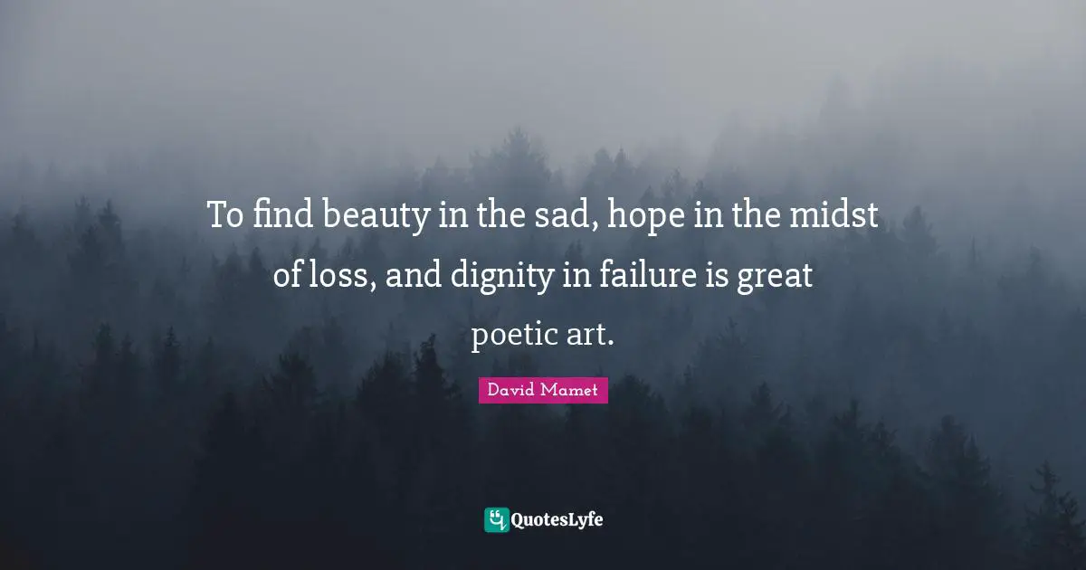 To find beauty in the sad, hope in the midst of loss, and dignity in failure is great poetic art.