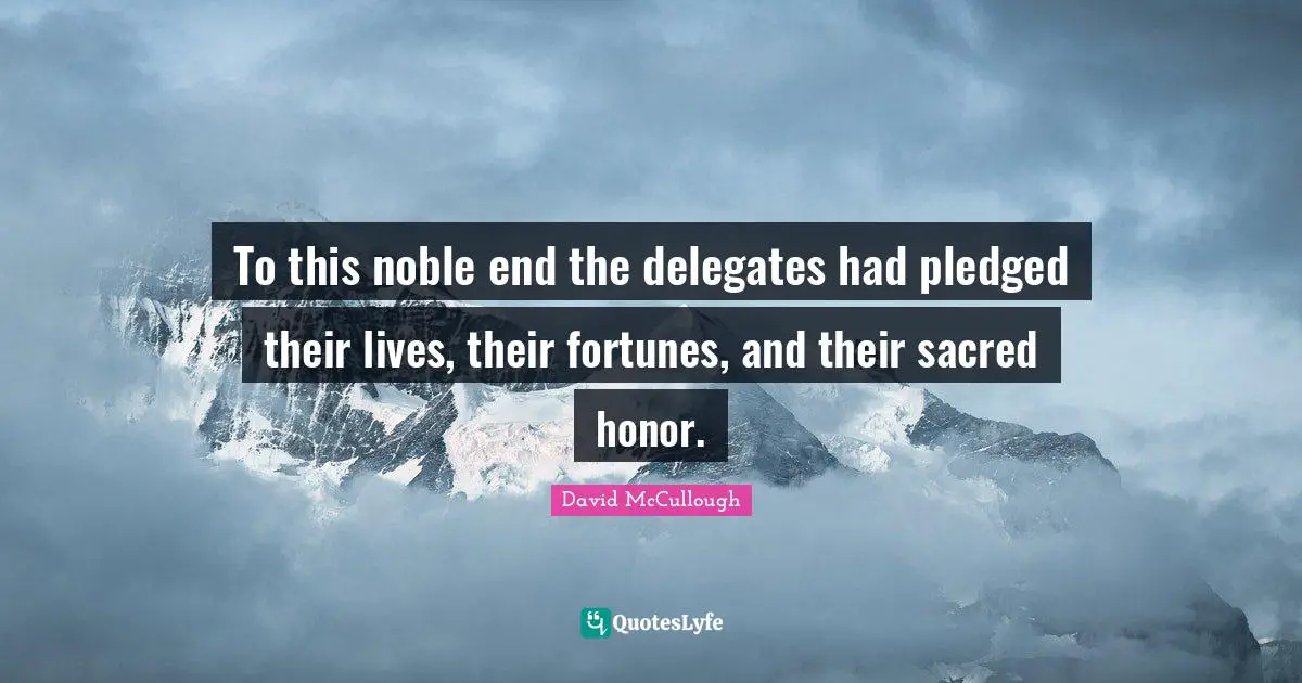 David McCullough Quotes: "To this noble end the delegates had pledged their lives, their fortunes, and their sacred honor."