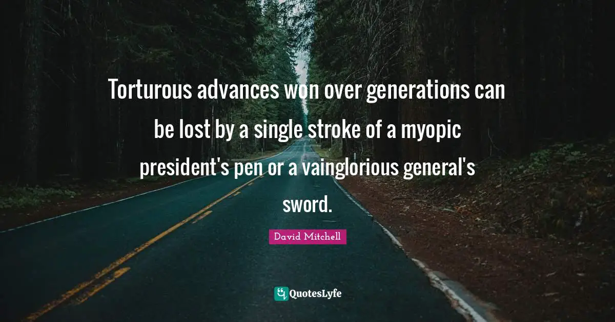 Torturous advances won over generations can be lost by a single stroke of a myopic president's pen or a vainglorious general's sword.