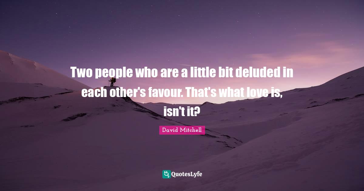 Two people who are a little bit deluded in each other's favour. That's what love is, isn't it?