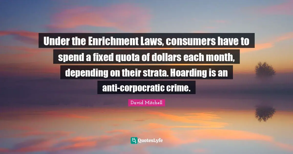 Enrichment Quotes: "Under the Enrichment Laws, consumers have to spend a fixed quota of dollars each month, depending on their strata. Hoarding is an anti-corpocratic crime."