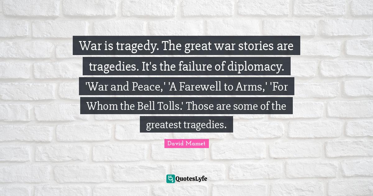 War is tragedy. The great war stories are tragedies. It's the failure of diplomacy. 'War and Peace,' 'A Farewell to Arms,' 'For Whom the Bell Tolls.' Those are some of the greatest tragedies.