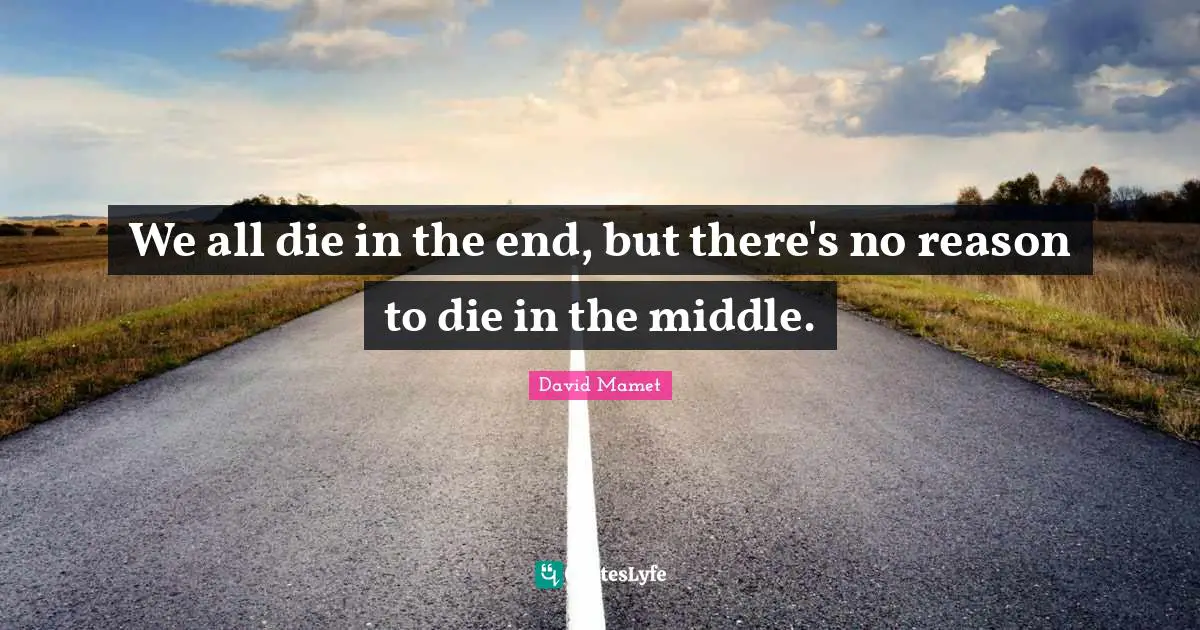 We all die in the end, but there's no reason to die in the middle.