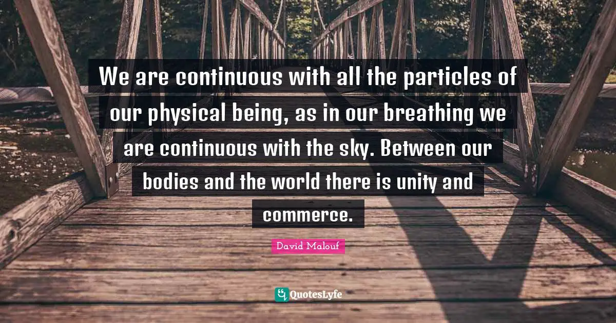 We are continuous with all the particles of our physical being, as in our breathing we are continuous with the sky. Between our bodies and the world there is unity and commerce.