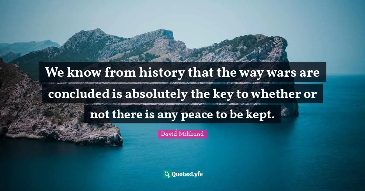 Ed Miliband Quotes: "We know from history that the way wars are concluded is absolutely the key to whether or not there is any peace to be kept."
