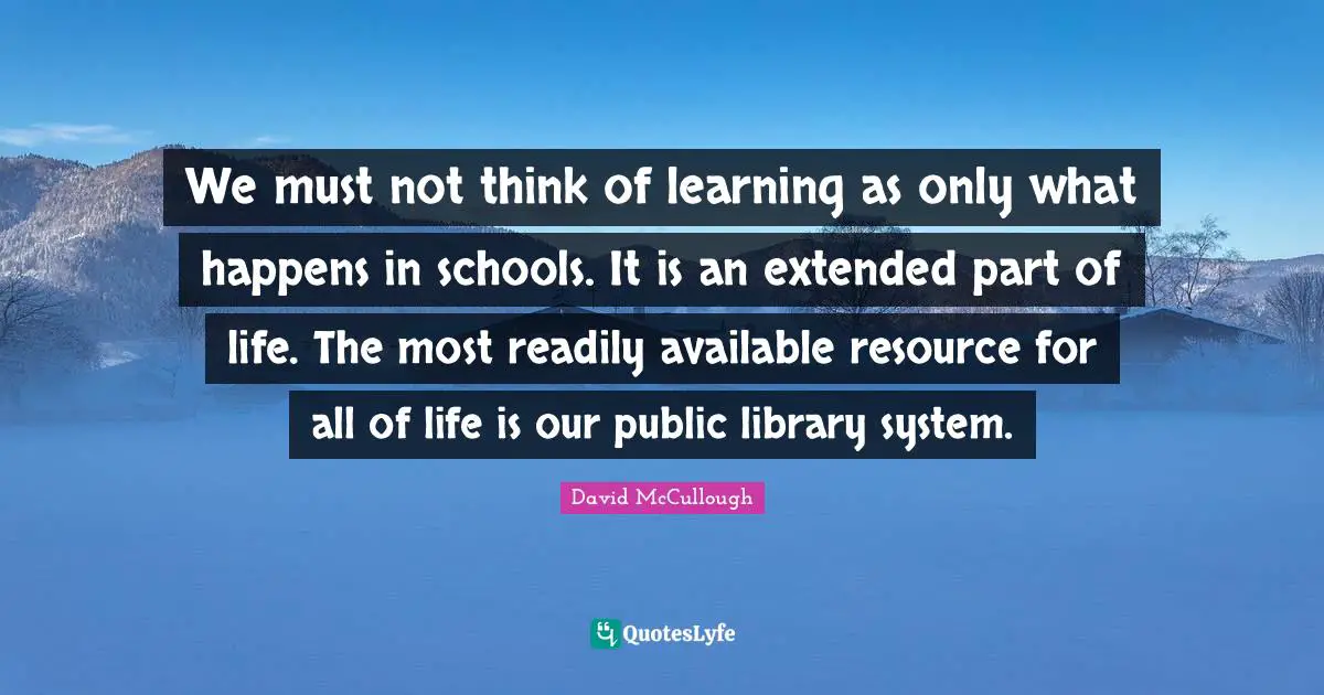 David McCullough Quotes: "We must not think of learning as only what happens in schools. It is an extended part of life. The most readily available resource for all of life is our public library system."