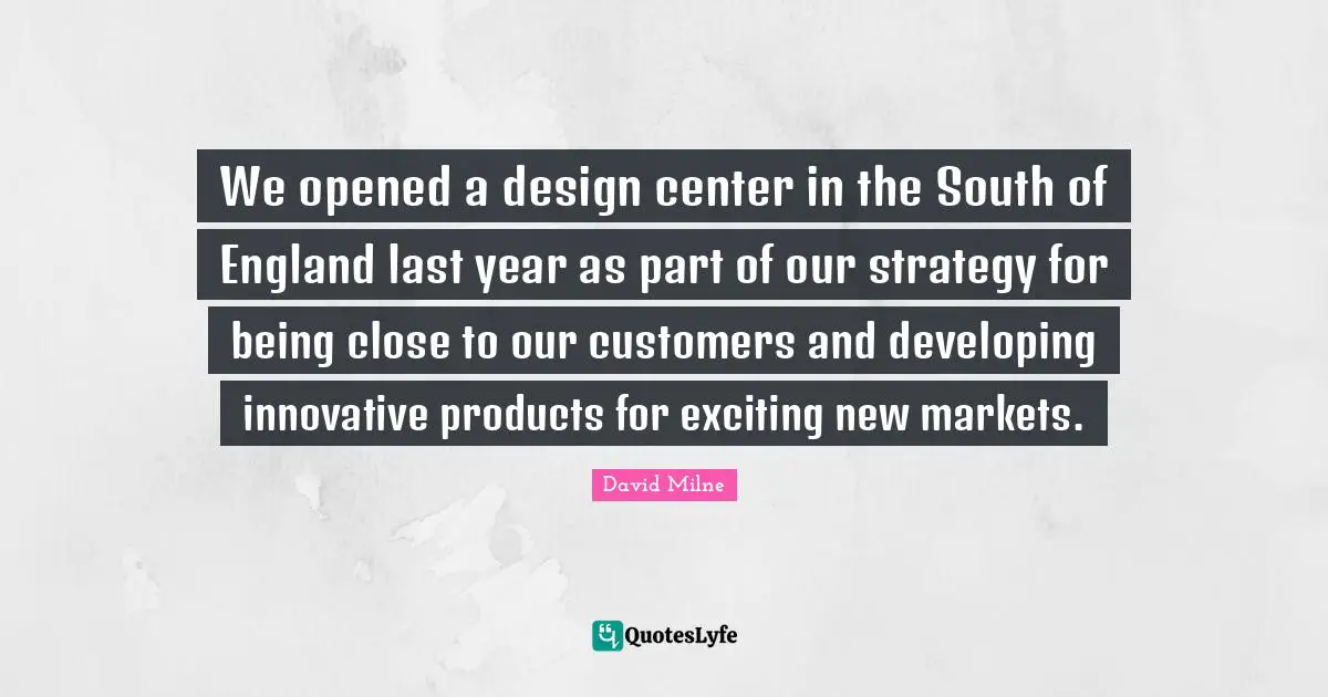 We opened a design center in the South of England last year as part of our strategy for being close to our customers and developing innovative products for exciting new markets.