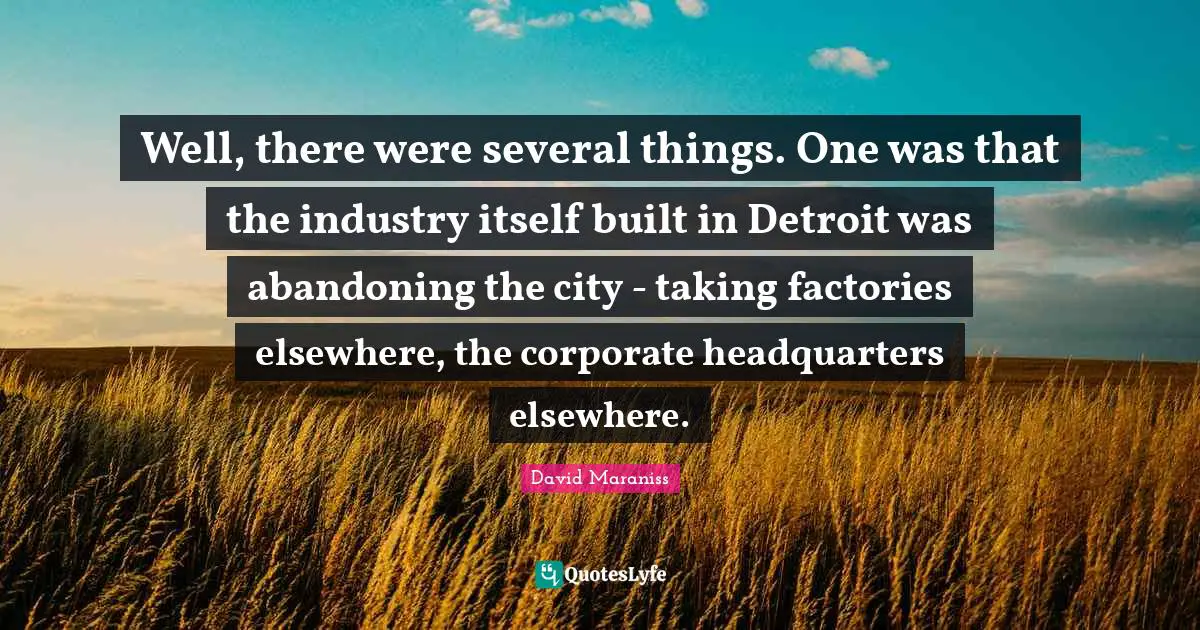 Well, there were several things. One was that the industry itself built in Detroit was abandoning the city - taking factories elsewhere, the corporate headquarters elsewhere.