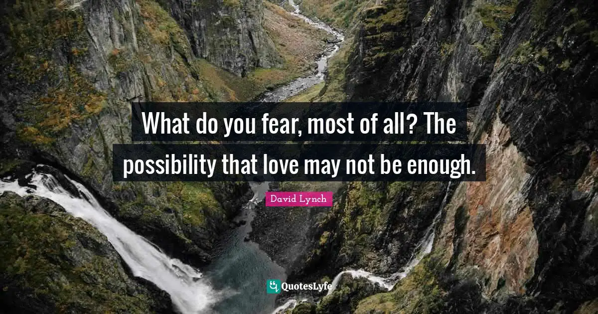 What do you fear, most of all? The possibility that love may not be enough.