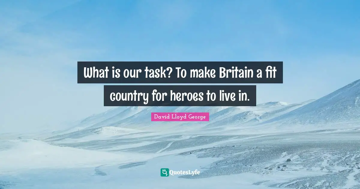 What is our task? To make Britain a fit country for heroes to live in.