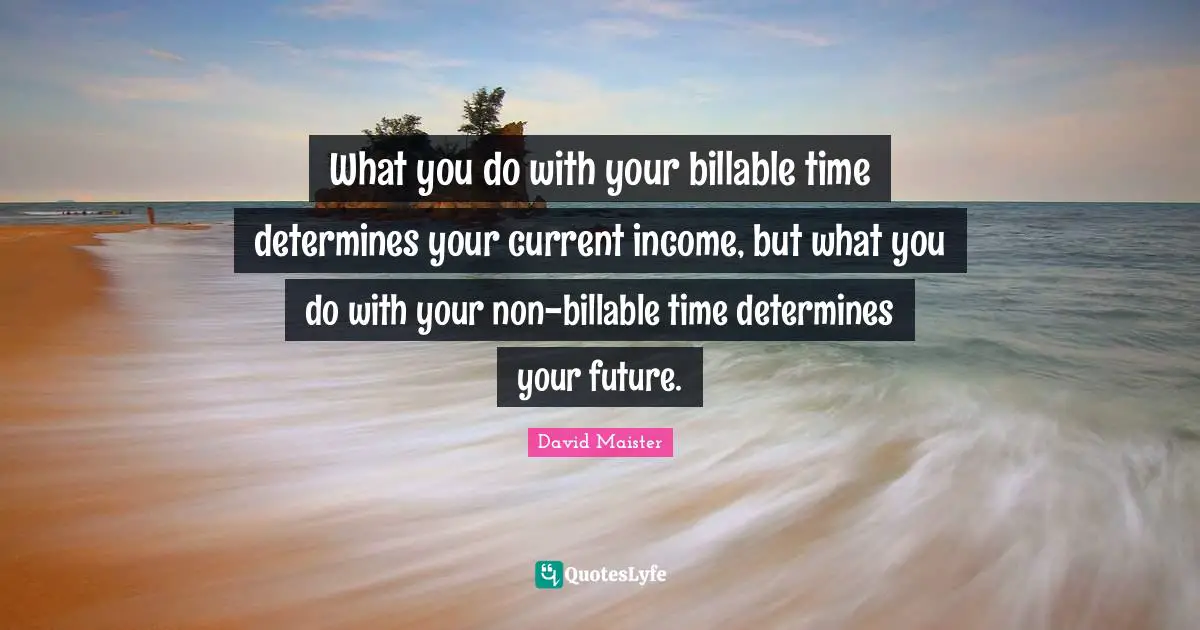 Income Quotes: "What you do with your billable time determines your current income, but what you do with your non-billable time determines your future."