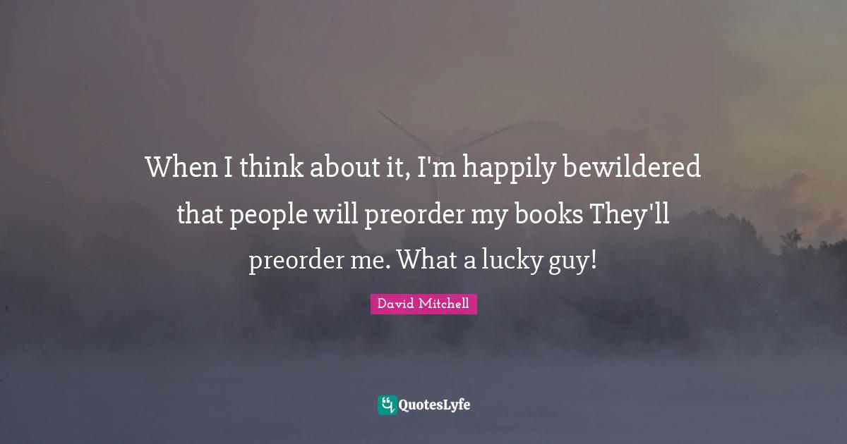When I think about it, I'm happily bewildered that people will preorder my books They'll preorder me. What a lucky guy!