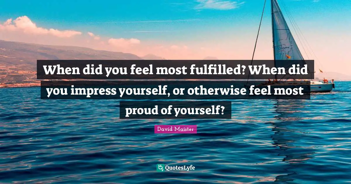 When did you feel most fulfilled? When did you impress yourself, or otherwise feel most proud of yourself?