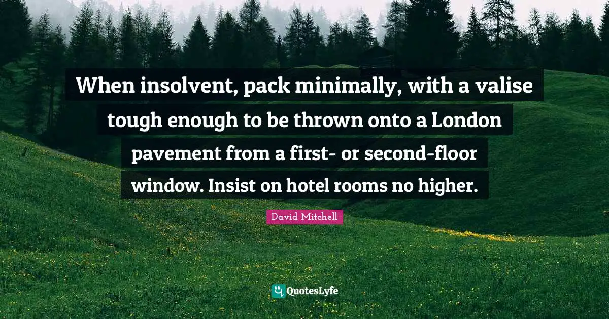 When insolvent, pack minimally, with a valise tough enough to be thrown onto a London pavement from a first- or second-floor window. Insist on hotel rooms no higher.