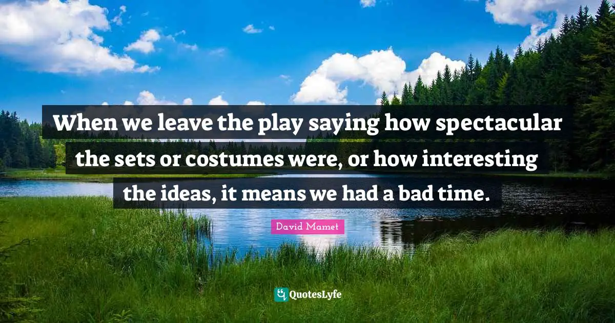When we leave the play saying how spectacular the sets or costumes were, or how interesting the ideas, it means we had a bad time.