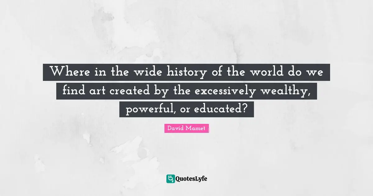 Where in the wide history of the world do we find art created by the excessively wealthy, powerful, or educated?