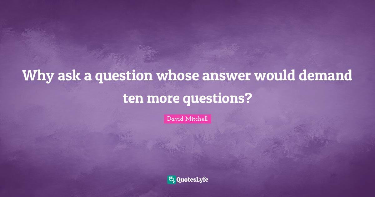 Why ask a question whose answer would demand ten more questions