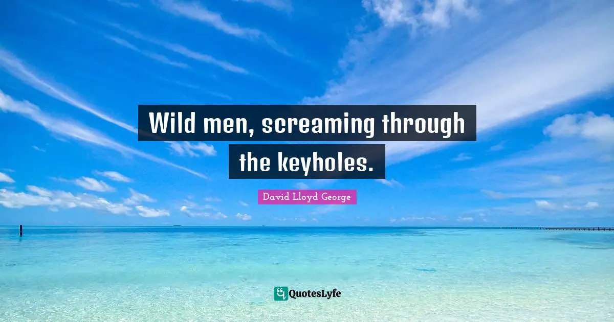 Wild men, screaming through the keyholes.