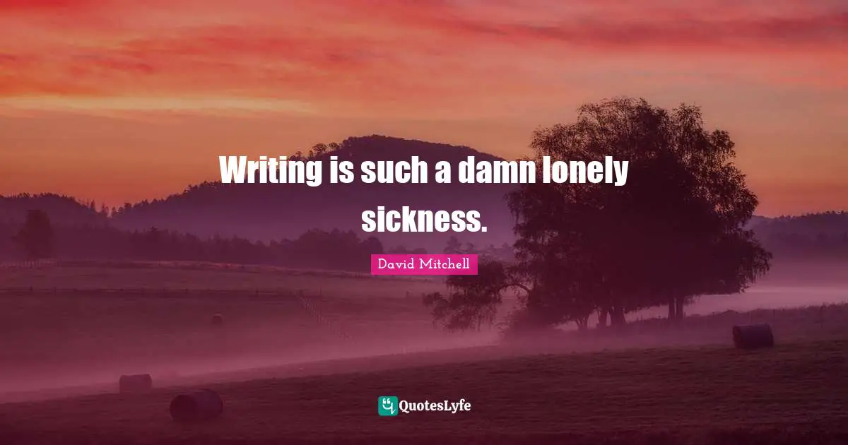 Writing is such a damn lonely sickness.